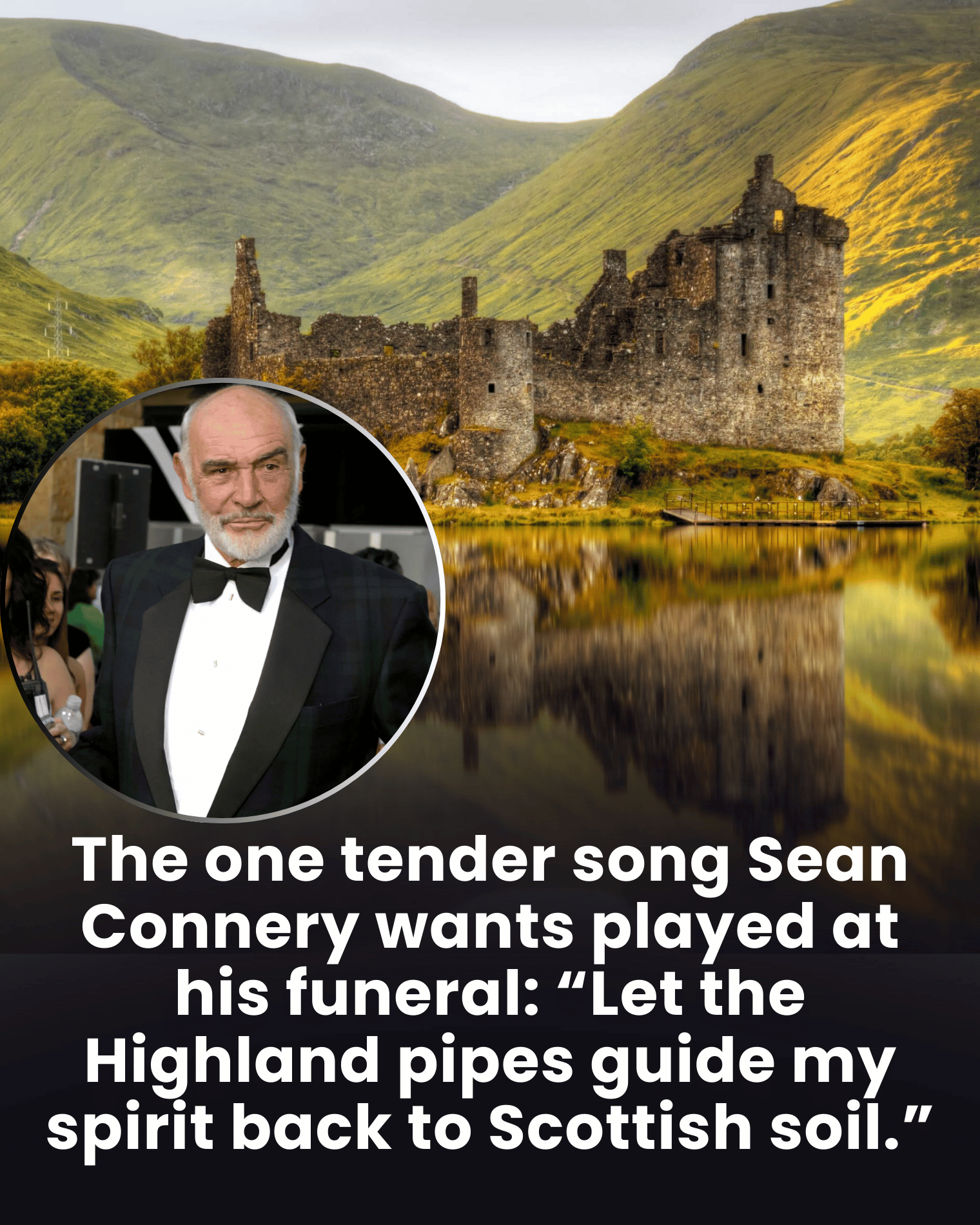 The one tender song Sean Connery wants played at his funeral: “Let the Highland pipes guide my spirit back to Scottish soil.”