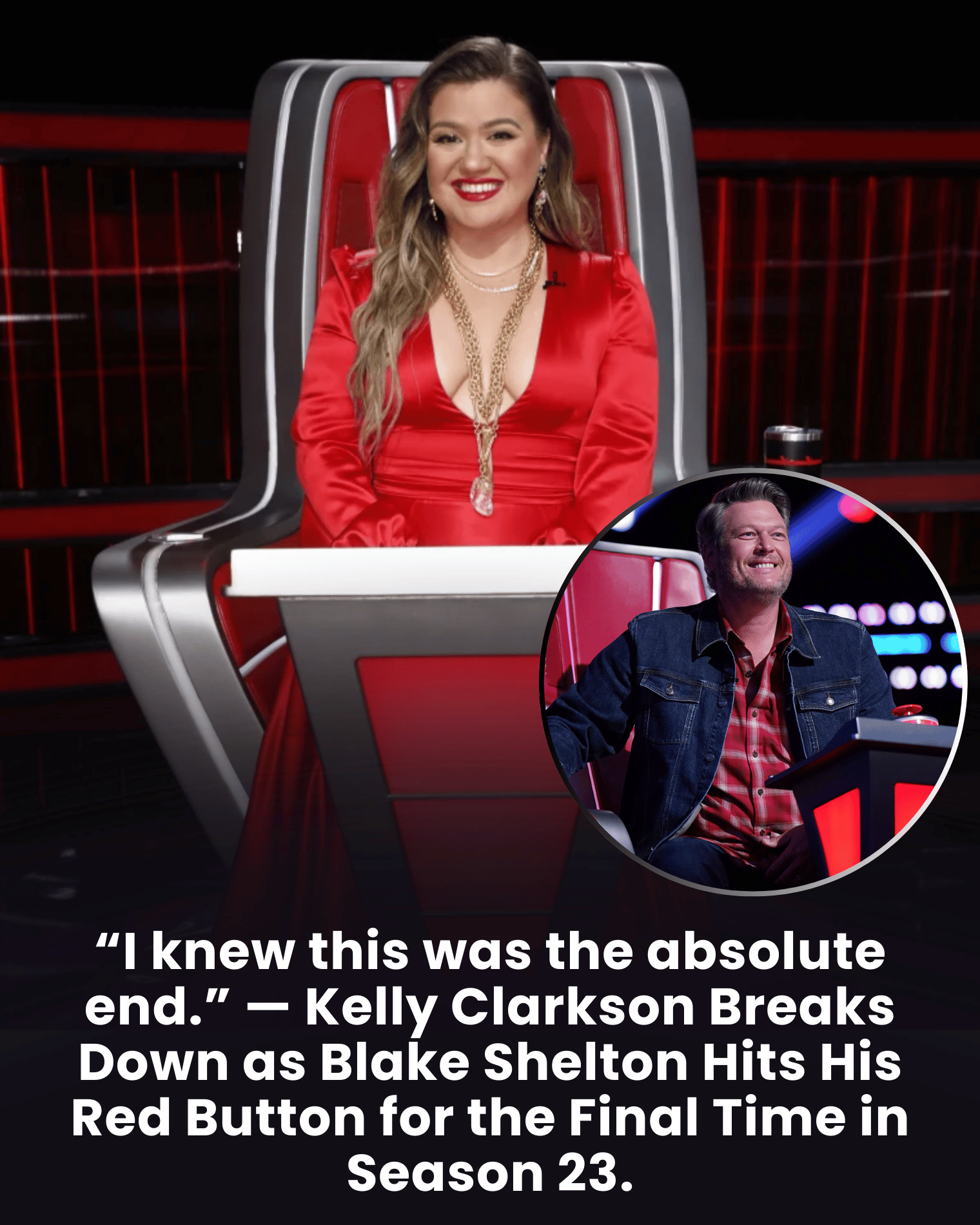 “I knew this was the absolute end.” — Kelly Clarkson Breaks Down as Blake Shelton Hits His Red Button for the Final Time in Season 23.